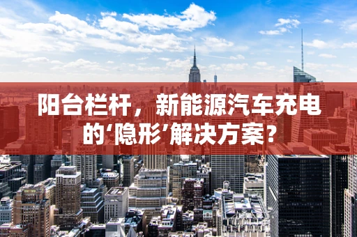 阳台栏杆，新能源汽车充电的‘隐形’解决方案？