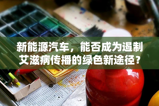 新能源汽车，能否成为遏制艾滋病传播的绿色新途径？
