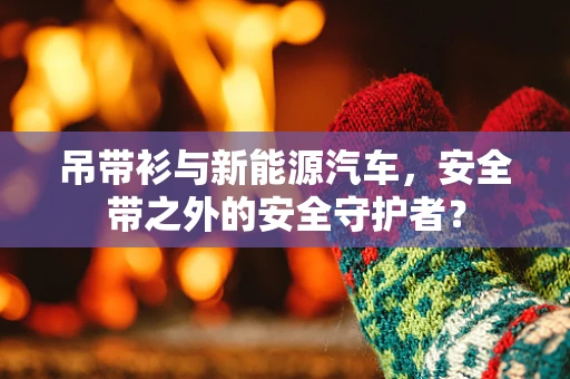 吊带衫与新能源汽车，安全带之外的安全守护者？