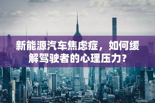 新能源汽车焦虑症，如何缓解驾驶者的心理压力？