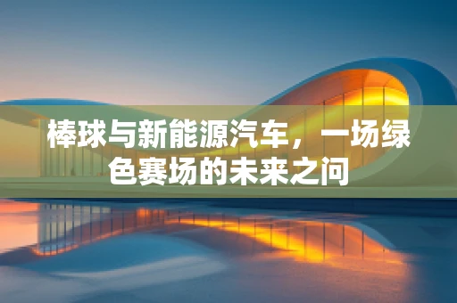 棒球与新能源汽车，一场绿色赛场的未来之问