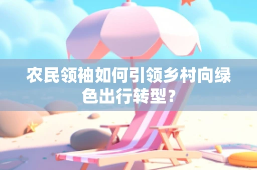 农民领袖如何引领乡村向绿色出行转型？