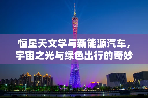 恒星天文学与新能源汽车，宇宙之光与绿色出行的奇妙联系