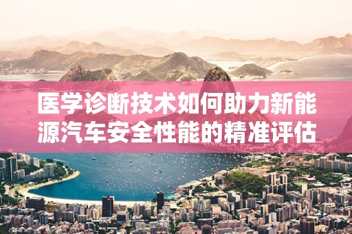 医学诊断技术如何助力新能源汽车安全性能的精准评估？