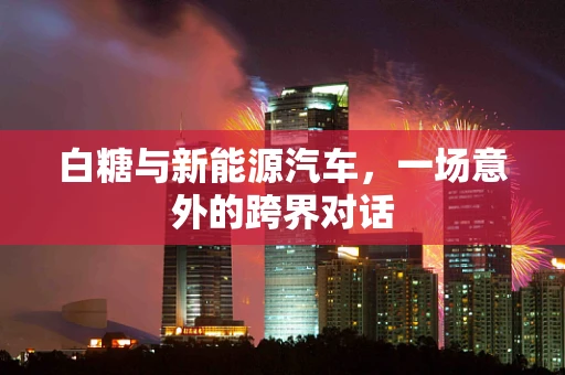 白糖与新能源汽车，一场意外的跨界对话