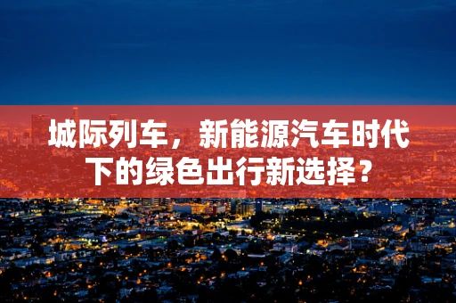 城际列车，新能源汽车时代下的绿色出行新选择？