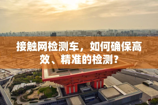 接触网检测车，如何确保高效、精准的检测？