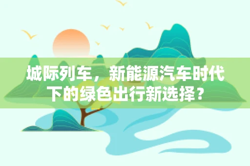 城际列车，新能源汽车时代下的绿色出行新选择？