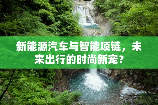 新能源汽车与智能项链，未来出行的时尚新宠？