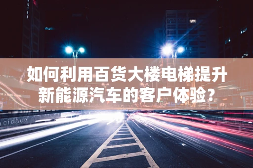 如何利用百货大楼电梯提升新能源汽车的客户体验？
