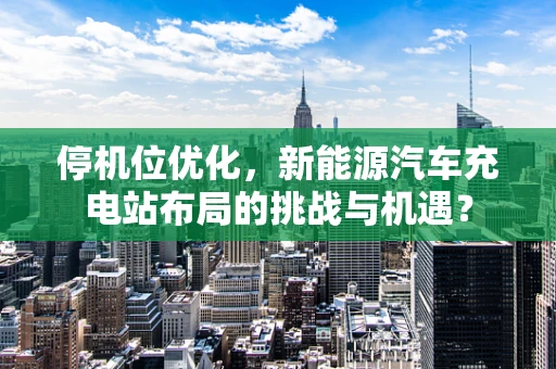 停机位优化，新能源汽车充电站布局的挑战与机遇？