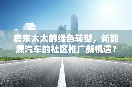 房东太太的绿色转型，新能源汽车的社区推广新机遇？