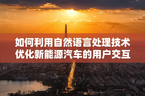 如何利用自然语言处理技术优化新能源汽车的用户交互体验？