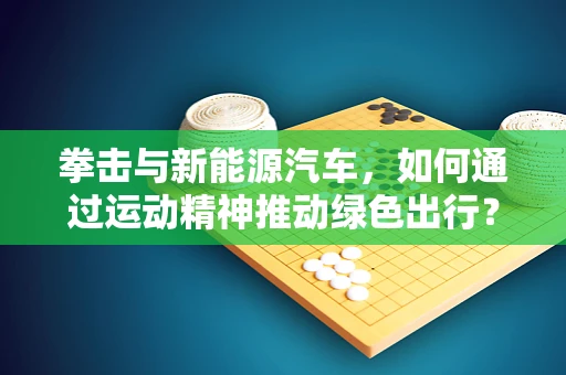 拳击与新能源汽车，如何通过运动精神推动绿色出行？