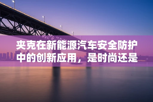 夹克在新能源汽车安全防护中的创新应用，是时尚还是必需？