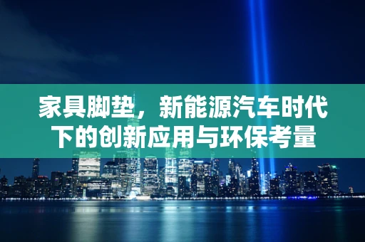 家具脚垫，新能源汽车时代下的创新应用与环保考量