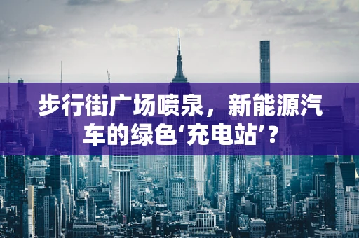 步行街广场喷泉，新能源汽车的绿色‘充电站’？