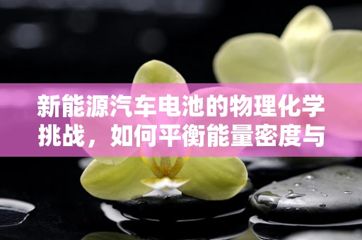 新能源汽车电池的物理化学挑战，如何平衡能量密度与安全性？