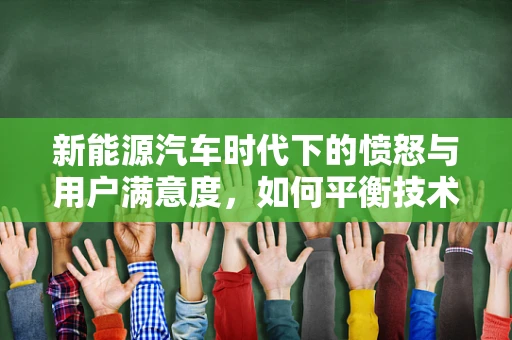 新能源汽车时代下的愤怒与用户满意度，如何平衡技术进步与消费者情绪？