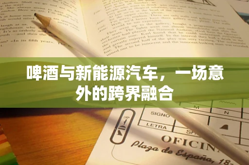 啤酒与新能源汽车，一场意外的跨界融合