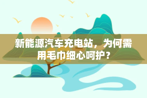新能源汽车充电站，为何需用毛巾细心呵护？