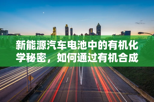 新能源汽车电池中的有机化学秘密，如何通过有机合成提升电池性能？