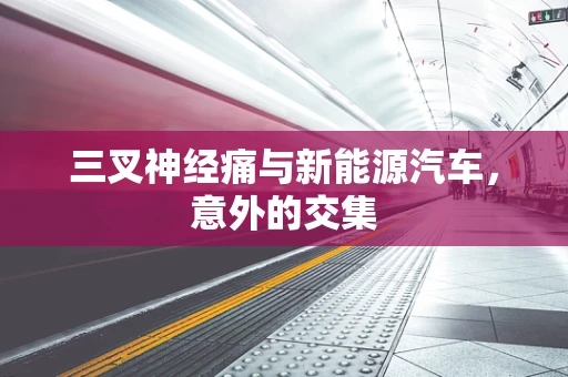 三叉神经痛与新能源汽车，意外的交集