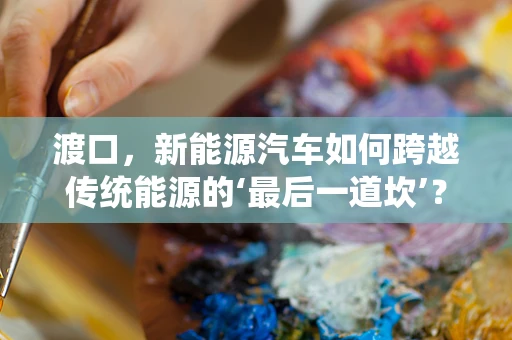渡口，新能源汽车如何跨越传统能源的‘最后一道坎’？