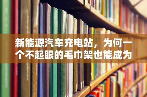 新能源汽车充电站，为何一个不起眼的毛巾架也能成为关键？