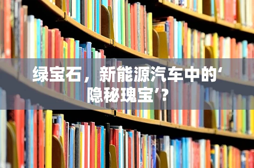 绿宝石，新能源汽车中的‘隐秘瑰宝’？