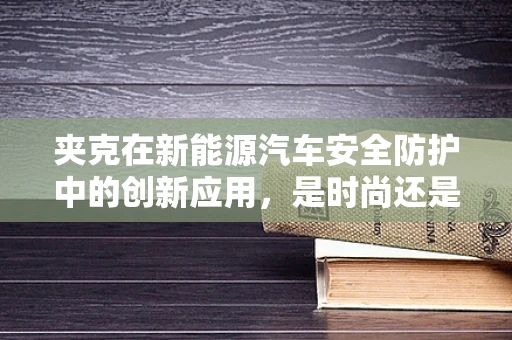 夹克在新能源汽车安全防护中的创新应用，是时尚还是必需？