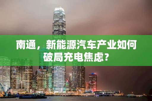 南通，新能源汽车产业如何破局充电焦虑？