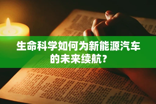 生命科学如何为新能源汽车的未来续航？