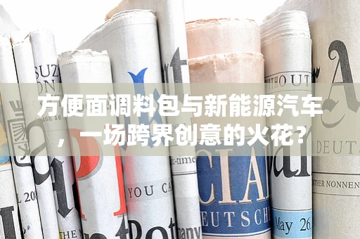 方便面调料包与新能源汽车，一场跨界创意的火花？