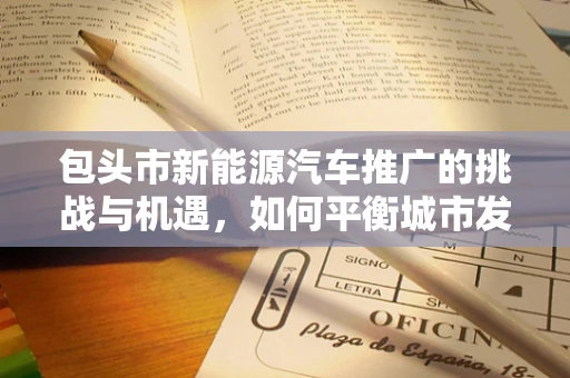 包头市新能源汽车推广的挑战与机遇，如何平衡城市发展与绿色出行？