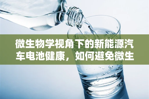 微生物学视角下的新能源汽车电池健康，如何避免微生物侵袭？