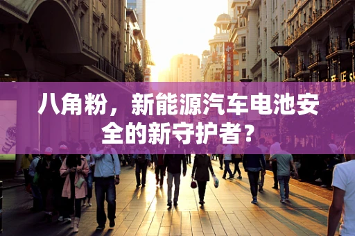 八角粉，新能源汽车电池安全的新守护者？