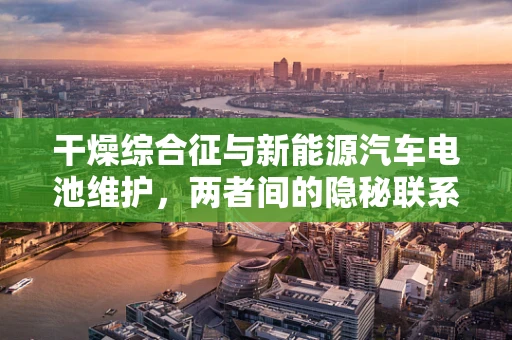 干燥综合征与新能源汽车电池维护，两者间的隐秘联系？
