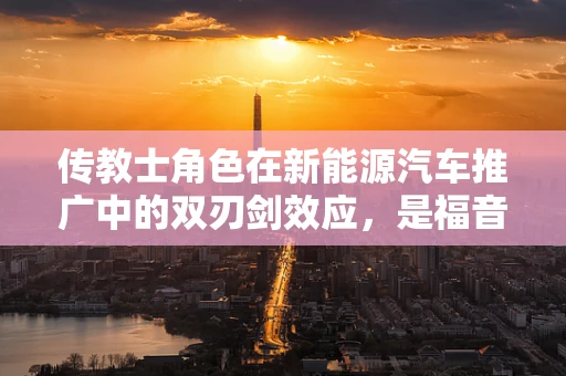 传教士角色在新能源汽车推广中的双刃剑效应，是福音还是迷思？