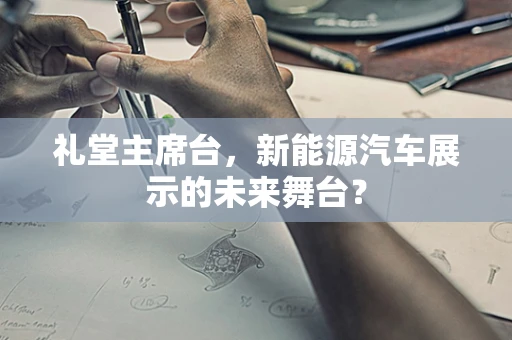 礼堂主席台，新能源汽车展示的未来舞台？