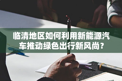 临清地区如何利用新能源汽车推动绿色出行新风尚？