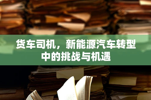 货车司机，新能源汽车转型中的挑战与机遇