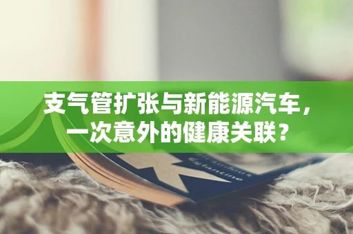 支气管扩张与新能源汽车，一次意外的健康关联？