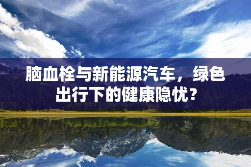 脑血栓与新能源汽车，绿色出行下的健康隐忧？