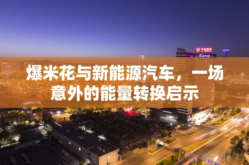 爆米花与新能源汽车，一场意外的能量转换启示