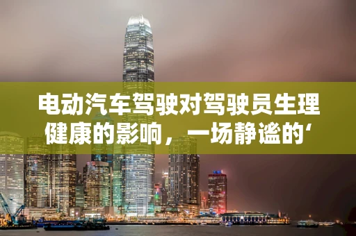 电动汽车驾驶对驾驶员生理健康的影响，一场静谧的‘旅程’