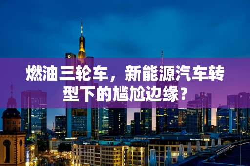 燃油三轮车，新能源汽车转型下的尴尬边缘？