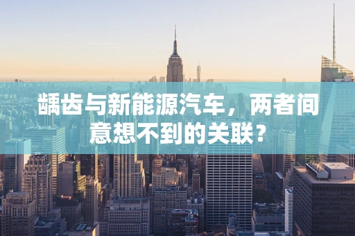 龋齿与新能源汽车，两者间意想不到的关联？