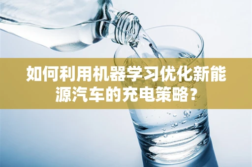 如何利用机器学习优化新能源汽车的充电策略？