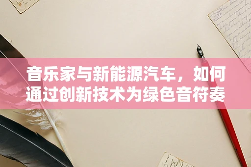 音乐家与新能源汽车，如何通过创新技术为绿色音符奏响未来？